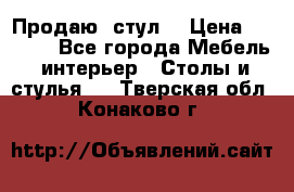 Продаю  стул  › Цена ­ 4 000 - Все города Мебель, интерьер » Столы и стулья   . Тверская обл.,Конаково г.